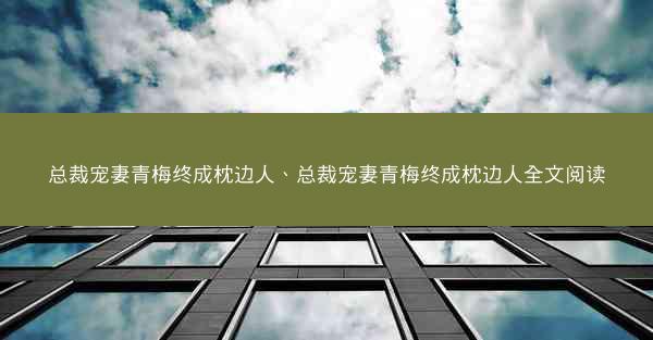 总裁宠妻青梅终成枕边人、总裁宠妻青梅终成枕边人全文阅读