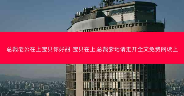 总裁老公在上宝贝你好甜-宝贝在上,总裁爹地请走开全文免费阅读上