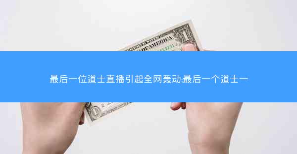 最后一位道士直播引起全网轰动;最后一个道士一