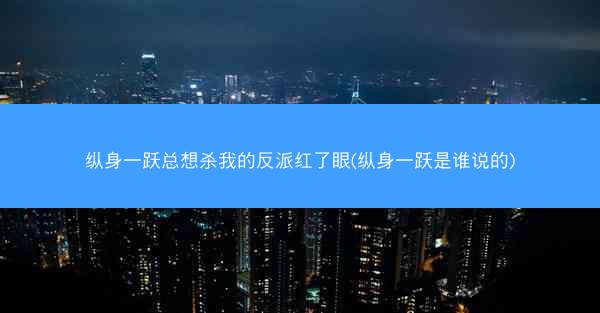 纵身一跃总想杀我的反派红了眼(纵身一跃是谁说的)