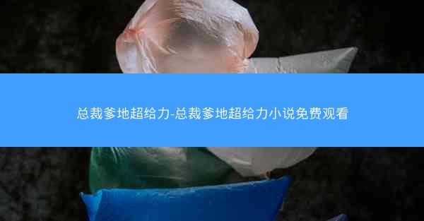 总裁爹地超给力-总裁爹地超给力小说免费观看