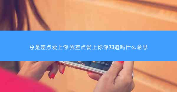 总是差点爱上你,我差点爱上你你知道吗什么意思
