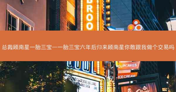 总裁顾南星一胎三宝—一胎三宝六年后归来顾南星你敢跟我做个交易吗