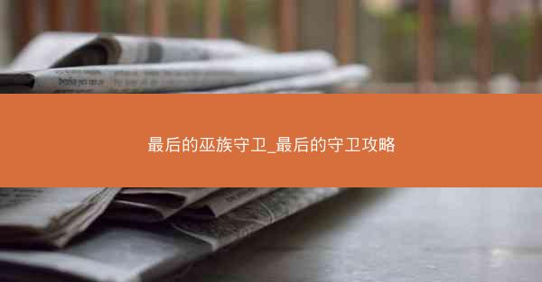 最后的巫族守卫_最后的守卫攻略