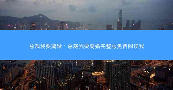 总裁我要离婚、总裁我要离婚完整版免费阅读我