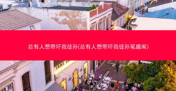 总有人想带坏我徒孙(总有人想带坏我徒孙笔趣阁)