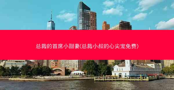 总裁的首席小甜妻(总裁小叔的心尖宠免费)