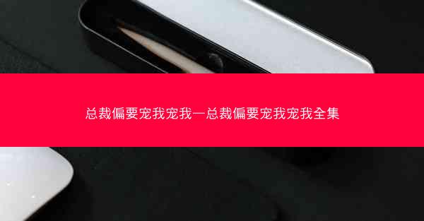 总裁偏要宠我宠我—总裁偏要宠我宠我全集