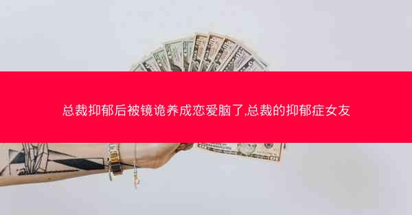 总裁抑郁后被镜诡养成恋爱脑了,总裁的抑郁症女友