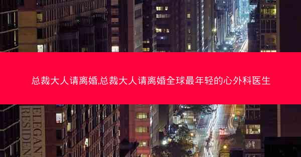 总裁大人请离婚,总裁大人请离婚全球最年轻的心外科医生