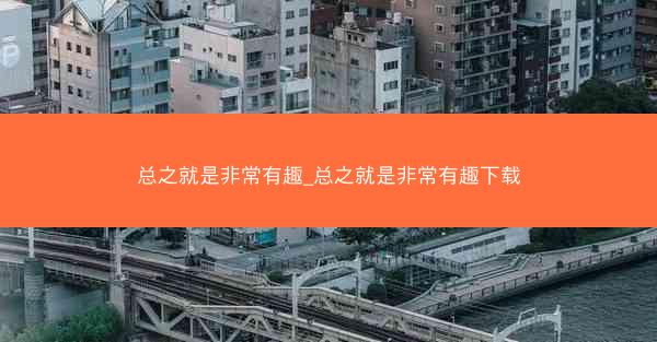 总之就是非常有趣_总之就是非常有趣下载