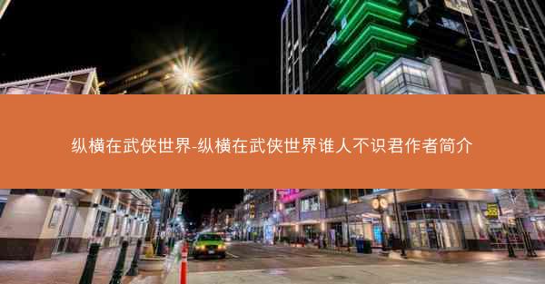 纵横在武侠世界-纵横在武侠世界谁人不识君作者简介