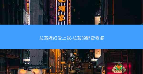 总裁媳妇爱上我-总裁的野蛮老婆