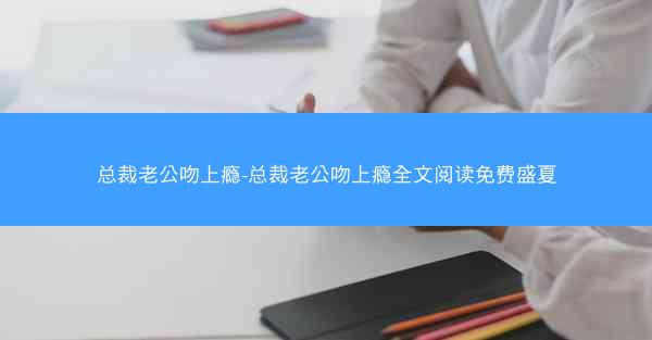 总裁老公吻上瘾-总裁老公吻上瘾全文阅读免费盛夏