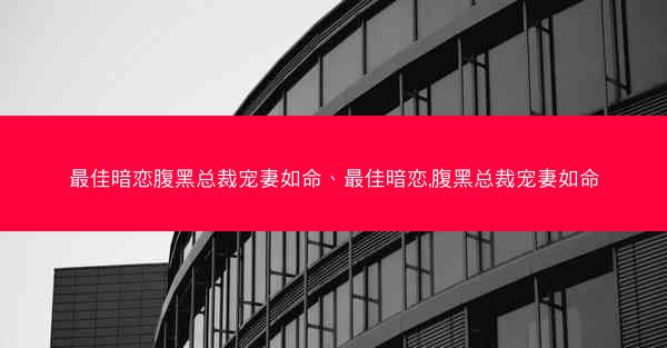 最佳暗恋腹黑总裁宠妻如命、最佳暗恋,腹黑总裁宠妻如命