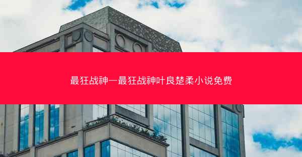 最狂战神—最狂战神叶良楚柔小说免费