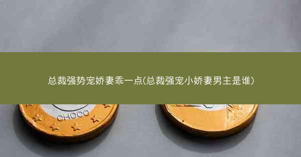 总裁强势宠娇妻乖一点(总裁强宠小娇妻男主是谁)