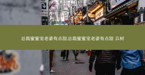 总裁蜜蜜宠老婆有点甜,总裁蜜蜜宠老婆有点甜 云树