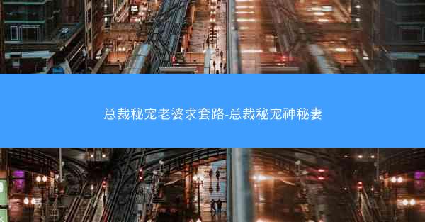 总裁秘宠老婆求套路-总裁秘宠神秘妻