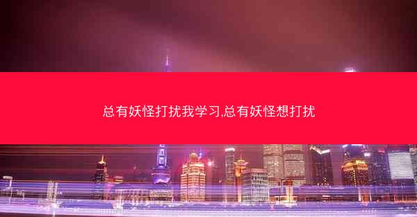 总有妖怪打扰我学习,总有妖怪想打扰