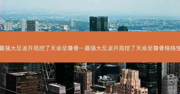 最强大反派开局挖了天命至尊骨—最强大反派开局挖了天命至尊骨格格党
