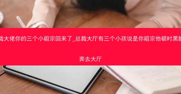 总裁大佬你的三个小祖宗回来了_总裁大厅有三个小孩说是你祖宗他顿时黑脸狂奔去大厅