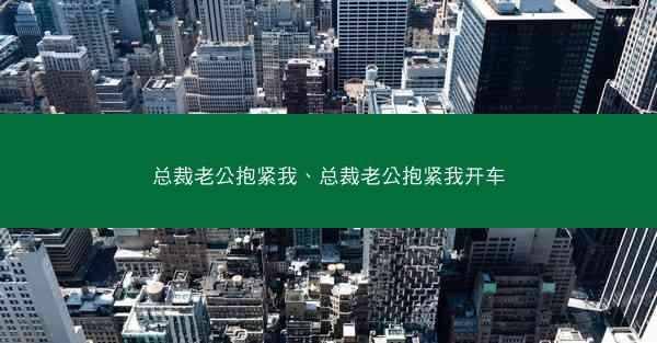 总裁老公抱紧我、总裁老公抱紧我开车