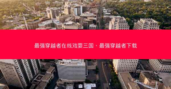 最强穿越者在线戏耍三国、最强穿越者下载