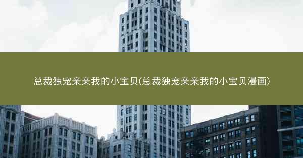 总裁独宠亲亲我的小宝贝(总裁独宠亲亲我的小宝贝漫画)