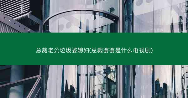 总裁老公垃圾婆媳妇(总裁婆婆是什么电视剧)