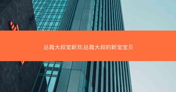总裁大叔宠新欢;总裁大叔的新宠宝贝