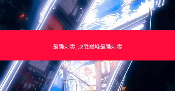 最强刺客_决胜巅峰最强刺客 最强刺客_决胜巅峰最强刺客