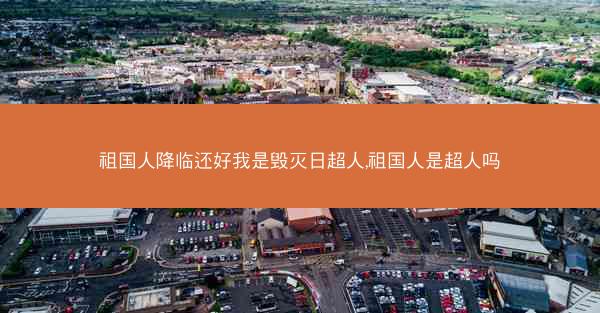 祖国人降临还好我是毁灭日超人,祖国人是超人吗
