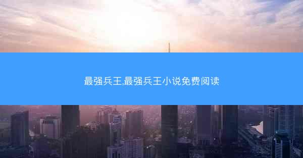 最强兵王,最强兵王小说免费阅读