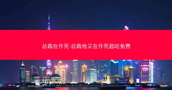 总裁在作死-总裁他又在作死起吃免费 总裁在作死-总裁他又在作死起吃免费
