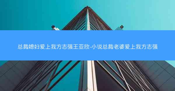 总裁媳妇爱上我方志强王亚欣-小说总裁老婆爱上我方志强 总裁媳妇爱上我方志强王亚欣-小说总裁老婆爱上我方志强
