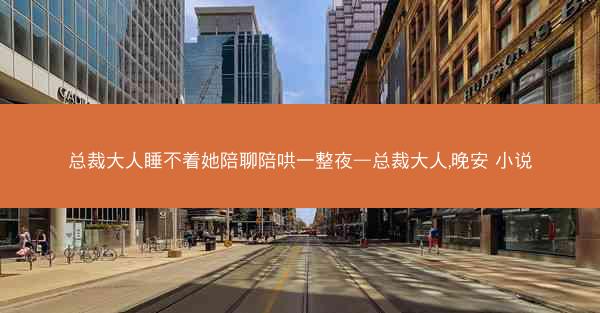 总裁大人睡不着她陪聊陪哄一整夜—总裁大人,晚安 小说