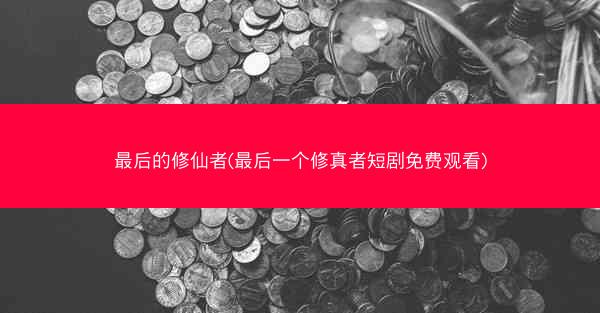 最后的修仙者(最后一个修真者短剧免费观看)