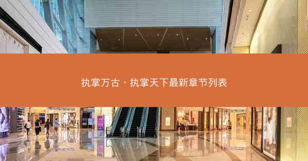 执掌万古、执掌天下最新章节列表