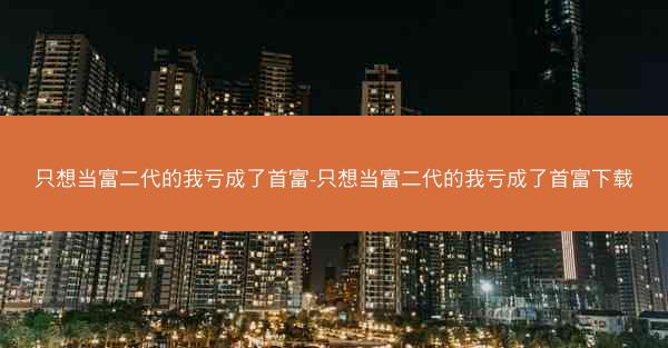 只想当富二代的我亏成了首富-只想当富二代的我亏成了首富下载