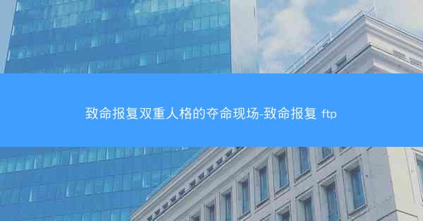 致命报复双重人格的夺命现场-致命报复 ftp