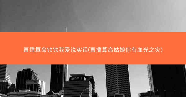 直播算命铁铁我爱说实话(直播算命姑娘你有血光之灾)