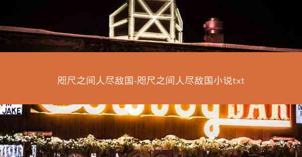 咫尺之间人尽敌国-咫尺之间人尽敌国小说txt 咫尺之间人尽敌国-咫尺之间人尽敌国小说txt