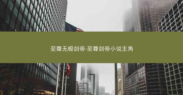 至尊无极剑帝-至尊剑帝小说主角 至尊无极剑帝-至尊剑帝小说主角