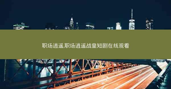 职场逍遥,职场逍遥战皇短剧在线观看