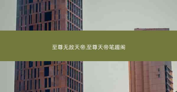 至尊无敌天帝,至尊天帝笔趣阁