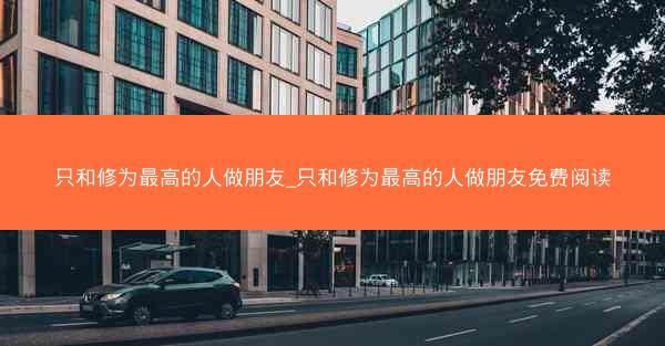只和修为最高的人做朋友_只和修为最高的人做朋友免费阅读