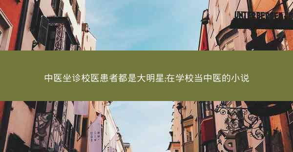 中医坐诊校医患者都是大明星;在学校当中医的小说