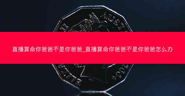 直播算命你爸爸不是你爸爸_直播算命你爸爸不是你爸爸怎么办