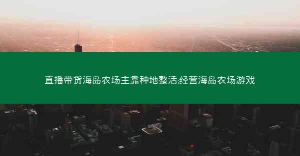 直播带货海岛农场主靠种地整活;经营海岛农场游戏